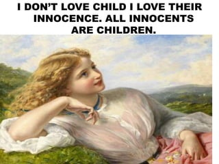 I DON’T LOVE CHILD I LOVE THEIR
INNOCENCE. ALL INNOCENTS
ARE CHILDREN.
 