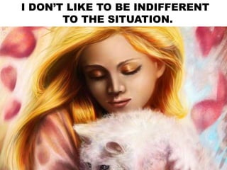 I DON’T LIKE TO BE INDIFFERENT
TO THE SITUATION.
 