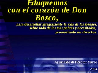 Eduquemos con el corazón de Don Bosco , Aguinaldo del Rector Mayor 2008 para desarrollar íntegramente la vida de los jóvenes, sobre todo de los más pobres y necesitados,  promoviendo sus derechos . 