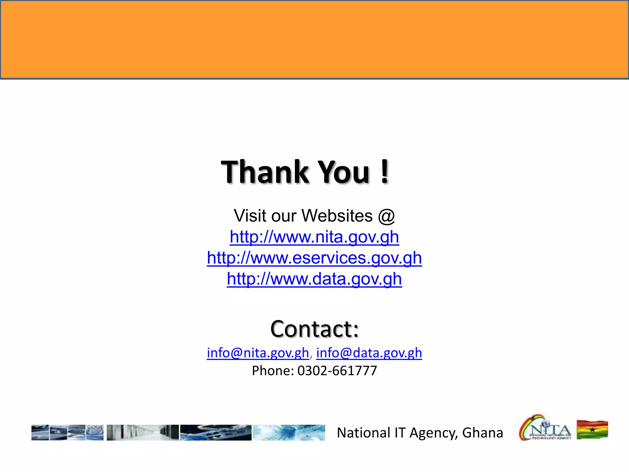 Visit our Websites @
http://www.nita.gov.gh
http://www.eservices.gov.gh
http://www.data.gov.gh
Contact:
info@nita.gov.gh, info@data.gov.gh
Phone: 0302-661777
National IT Agency, Ghana
Thank You !
 