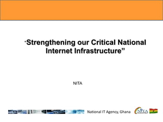 National IT Agency, Ghana
“Strengthening our Critical National
Internet Infrastructure”
NITA
 