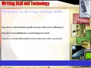 Writing Skill and Technology
Websites to develop writing skills
http://www.readwritethink.org/files/resources/interactives/diamante/
http://www.funenglishgames.com/writinggames.html
http://www.readwritethink.org/files/resources/interactives/letter_generator/
 