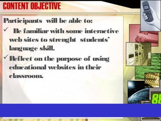 CONTENT OBJECTIVE
Participants will be able to:
 Be familiarwith some interactive
web sites to strenght students’
language skill.
Reflect on the purpose of using
educational websites in their
classroom.
 