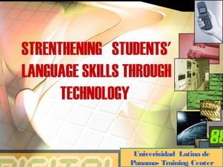 STRENTHENING STUDENTS'
LANGUAGE SKILLS THROUGH
TECHNOLOGY
Univerisidad Latina de
Panama- Training Center
 