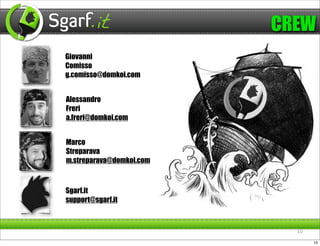 CREW
Giovanni
Comisso
g.comisso@domkoi.com


Alessandro
Freri
a.freri@domkoi.com


Marco
Streparava
m.streparava@domkoi.com



Sgarf.it
support@sgarf.it



                            10

                                 10
 