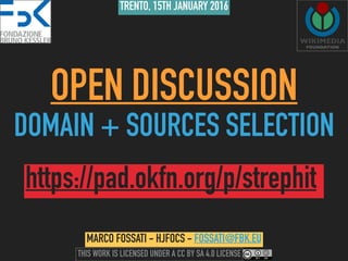 OPEN DISCUSSION
DOMAIN + SOURCES SELECTION
MARCO FOSSATI - HJFOCS - FOSSATI@FBK.EU
TRENTO, 15TH JANUARY 2016
THIS WORK IS LICENSED UNDER A CC BY SA 4.0 LICENSE
https://pad.okfn.org/p/strephit
 