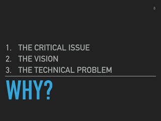 WHY?
1. THE CRITICAL ISSUE
2. THE VISION
3. THE TECHNICAL PROBLEM
8
 