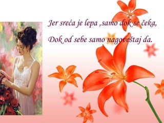 Jer sreća je lepa  , samo dok se   čeka, Dok od sebe samo nagoveštaj da. 