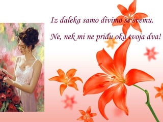 Iz daleka samo divimo se svemu. Ne, nek mi ne priđu oka tvoja dva! 