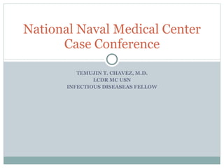 TEMUJIN T. CHAVEZ, M.D. LCDR MC USN INFECTIOUS DISEASEAS FELLOW National Naval Medical Center Case Conference 