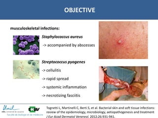 02/01/2018 33
OBJECTIVE
musculoskeletal infections:
Staphylococcus aureus
-> accompanied by abscesses
Streptococcus pyogenes
-> cellulitis
-> rapid spread
-> systemic inflammation
-> necrotizing fasciitis
Tognetti L, Martinelli C, Berti S, et al. Bacterial skin and soft tissue infections:
review of the epidemiology, microbiology, aetiopathogenesis and treatment
J Eur Acad Dermatol Venereol. 2012;26:931-941.
 