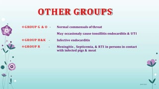 OTHER GROUPS
08-07-2015 44
GROUP G & O -
GROUP H&K
GROUP R
Normal commensals of throat
May occasionaly cause tonsillitis endocarditis & UTI
- Infective endocarditis
- Meningitis , Septicemia, & RTI in persons in contact
with infected pigs & meat
 