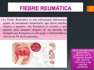 Es la secuela mas
grave de la
infeccion por S.
Pyogenes puesto
que daña el
miocardio y las
valvulas
cardiacas.
 
