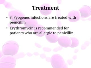 Treatment
• S. Pyogenes infections are treated with
penicillin
• Erythromycin is recommended for
patients who are allergic to penicillin.
 