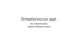 Streptococcus spp.
DR. CHRISTIAN LÓPEZ
MÉDICO PATÓLOGO CLÍNICO
 