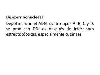 Desoxirribonucleasa
Depolimerizan el ADN, cuatro tipos A, B, C y D.
se producen DNasas después de infecciones
estreptocóccicas, especialmente cutáneas.
 