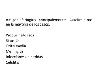 Amigdalofaringitis principalemente. Autolimitante
en la mayoría de los casos.
Producir abcesos
Sinusitis
Otitis media
Meningitis
Infecciones en heridas
Celulitis
 