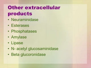 Other extracellular
products
• Neuraminidase
• Esterases
• Phosphatases
• Amylase
• Lipase
• N- acetyl glucosaminidase
• Beta glucoronidase
 