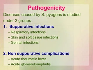 Pathogenicity
Diseases caused by S. pyogens is studied
under 2 groups
1. Suppurative infections
– Respiratory infections
– Skin and soft tissue infections
– Genital infections
2. Non suppurative complications
– Acute rheumatic fever
– Acute glomerulonephritis
 
