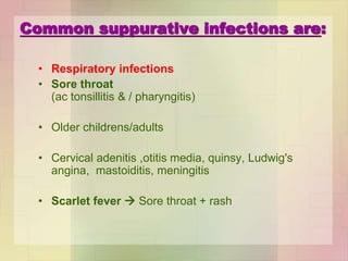 Common suppurative infections are:
• Respiratory infections
• Sore throat
(ac tonsillitis & / pharyngitis)
• Older childrens/adults
• Cervical adenitis ,otitis media, quinsy, Ludwig's
angina, mastoiditis, meningitis
• Scarlet fever  Sore throat + rash
 