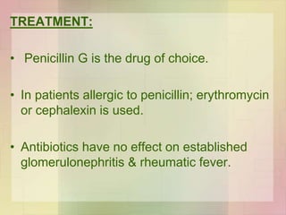 TREATMENT:
• Penicillin G is the drug of choice.
• In patients allergic to penicillin; erythromycin
or cephalexin is used.
• Antibiotics have no effect on established
glomerulonephritis & rheumatic fever.
 