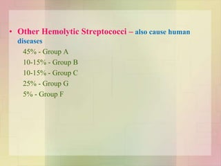 • Other Hemolytic Streptococci – also cause human
diseases
45% - Group A
10-15% - Group B
10-15% - Group C
25% - Group G
5% - Group F
 
