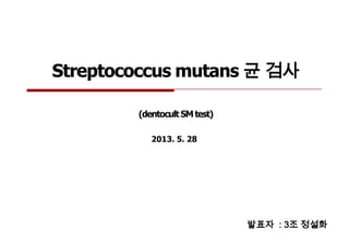 Streptococcus mutans 균 검사
2013. 5. 28
발표자 : 3조 정설화
(dentocultSMtest)
 