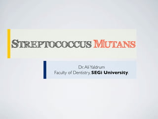 STREPTOCOCCUS MUTANS
                   Dr. Ali Yaldrum
      Faculty of Dentistry, SEGi University.
 