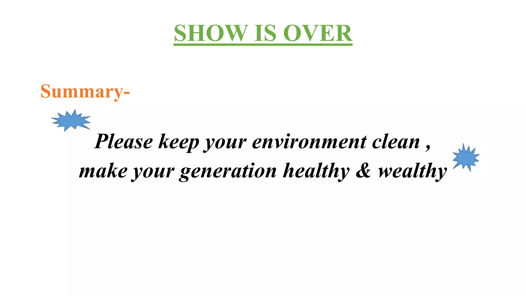 SHOW IS OVER
Summary-
Please keep your environment clean ,
make your generation healthy & wealthy
 