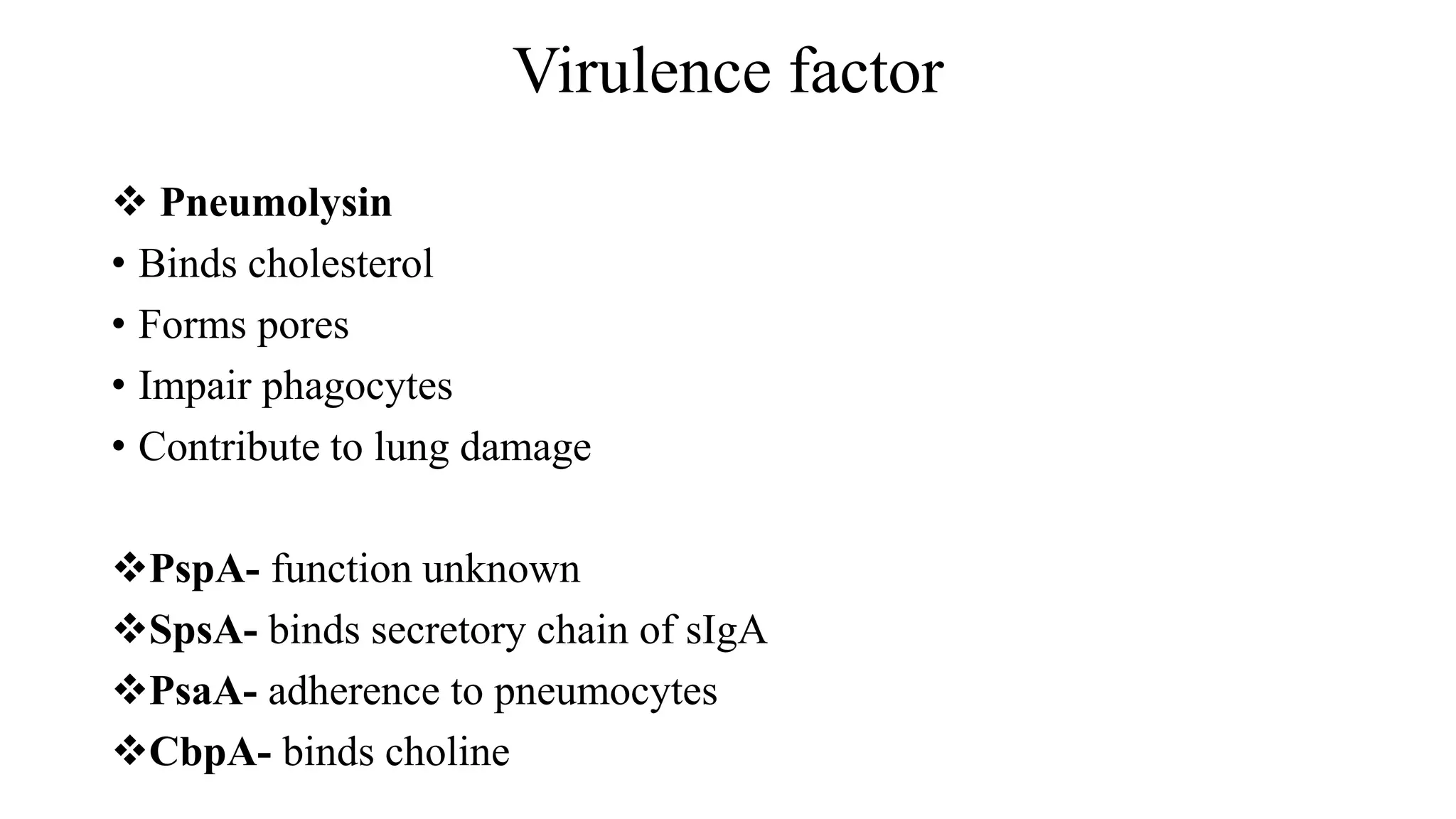 Virulence factor
 Pneumolysin
• Binds cholesterol
• Forms pores
• Impair phagocytes
• Contribute to lung damage
PspA- function unknown
SpsA- binds secretory chain of sIgA
PsaA- adherence to pneumocytes
CbpA- binds choline
 