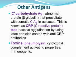 Other Antigens
 ‘C’ carbohydrate Ag : abnormal
protein (β globulin) that precipitate
with somatic C Ag in ac cases. This is
known as CRP (C reactive protein)
test: passive agglutination by using
latex particles coated with anti CRP
antibodies
Toxins: pneumolysin: cytotoxic &
complement activating properties.
Immunogenic.
 