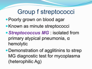 Group f streptococci
Poorly grown on blood agar
Known as minute streptococci
Streptococcus MG : isolated from
primary atypical pneumonia, α
hemolytic
Demonstration of agglitinins to strep
MG diagnostic test for mycoplasma
(heterophilic Ag)
 