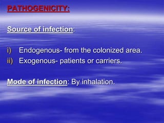 PATHOGENICITY:
Source of infection:
i) Endogenous- from the colonized area.
ii) Exogenous- patients or carriers.
Mode of infection: By inhalation.
 