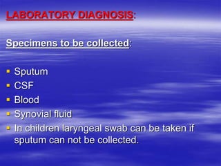 LABORATORY DIAGNOSIS:
Specimens to be collected:
 Sputum
 CSF
 Blood
 Synovial fluid
 In children laryngeal swab can be taken if
sputum can not be collected.
 