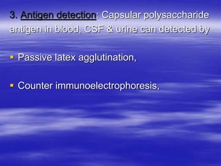 3. Antigen detection: Capsular polysaccharide
antigen in blood, CSF & urine can detected by
 Passive latex agglutination,
 Counter immunoelectrophoresis,
 