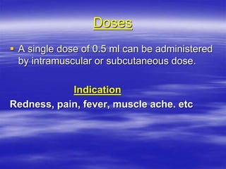 Doses
 A single dose of 0.5 ml can be administered
by intramuscular or subcutaneous dose.
Indication
Redness, pain, fever, muscle ache. etc
 
