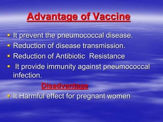 Advantage of Vaccine
 It prevent the pneumococcal disease.
 Reduction of disease transmission.
 Reduction of Antibiotic Resistance
 It provide immunity against pneumococcal
infection.
Disadvantage
 It Harmful effect for pregnant women
 