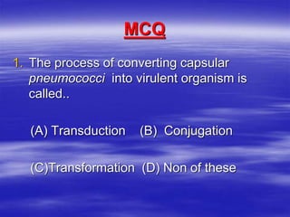 MCQ
1. The process of converting capsular
pneumococci into virulent organism is
called..
(A) Transduction (B) Conjugation
(C)Transformation (D) Non of these
 