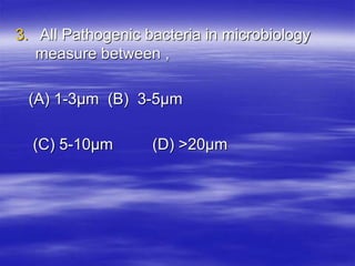 3. All Pathogenic bacteria in microbiology
measure between ,
(A) 1-3μm (B) 3-5μm
(C) 5-10μm (D) >20μm
 