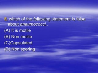8. which of the following statement is false
about pneumococci..
(A) It is motile
(B) Non motile
(C)Capsulated
(D) Non sporing
 