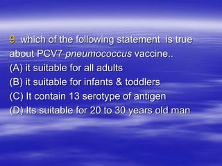 9. which of the following statement is true
about PCV7 pneumococcus vaccine..
(A) it suitable for all adults
(B) it suitable for infants & toddlers
(C) It contain 13 serotype of antigen
(D) Its suitable for 20 to 30 years old man
 