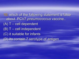 10. which of the following statement is false
about PCV7 pneumococcus vaccine..
(A) T – cell dependent
(B) T – cell independent
(C) it suitable for infants
(D) Its contain 7 serotype of antigen
 