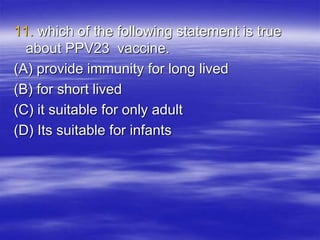 11. which of the following statement is true
about PPV23 vaccine.
(A) provide immunity for long lived
(B) for short lived
(C) it suitable for only adult
(D) Its suitable for infants
 