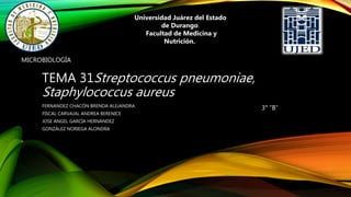 TEMA 31Streptococcus pneumoniae,
Staphylococcus aureus
FERNANDEZ CHACÓN BRENDA ALEJANDRA
FISCAL CARVAJAL ANDREA BERENICE
JOSE ANGEL GARCÍA HERNÁNDEZ
GONZÁLEZ NORIEGA ALONDRA
MICROBIOLOGÍA
Universidad Juárez del Estado
de Durango.
Facultad de Medicina y
Nutrición.
3° “B”
 