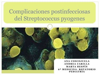 A N A C O S C O J U E L A
A N D R E A C A R I L L A
M A R T A B E S P Í N
6 º M E D I C I N A . R O T A T O R I O
P E D I A T R Í A
Complicaciones postinfecciosas
del Streptococcus pyogenes
 