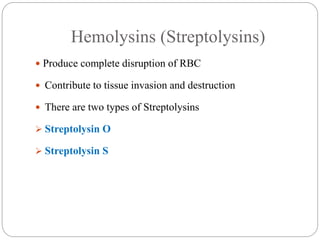 Hemolysins (Streptolysins)
 Produce complete disruption of RBC
 Contribute to tissue invasion and destruction
 There are two types of Streptolysins
 Streptolysin O
 Streptolysin S
 