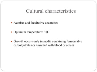 Cultural characteristics
 Aerobes and facultative anaerobes
 Optimum temperature: 37C
 Growth occurs only in media containing fermentable
carbohydrates or enriched with blood or serum
 