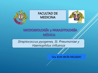 Dra. ELVA MEJÍA DELGADO
FACULTAD DE
MEDICINA
Streptococcus pyogenes, St. Pneumoniae y
Haemophilus influenza
 