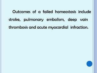 Outcomes of a failed homeostasis include
stroke, pulmonary embolism, deep vain
thrombosis and acute myocardial infraction.
 