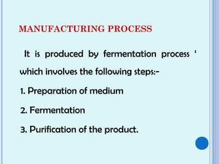 MANUFACTURING PROCESS
It is produced by fermentation process ‘
which involves the following steps:-
1. Preparation of medium
2. Fermentation
3. Purification of the product.
 